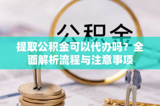 白碱滩提取公积金可以代办吗？全面解析流程与注意事项