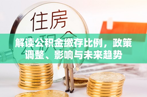 白碱滩解读公积金缴存比例，政策调整、影响与未来趋势