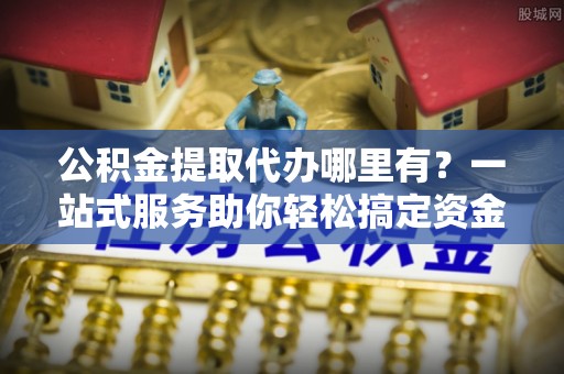 白碱滩公积金提取代办哪里有？一站式服务助你轻松搞定资金难题