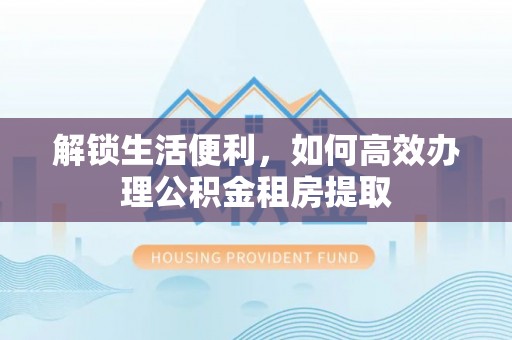 白碱滩解锁生活便利，如何高效办理公积金租房提取