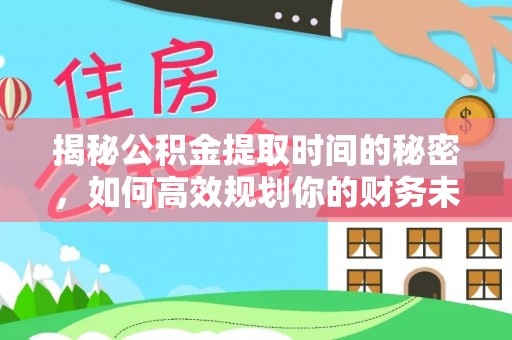 白碱滩揭秘公积金提取时间的秘密，如何高效规划你的财务未来