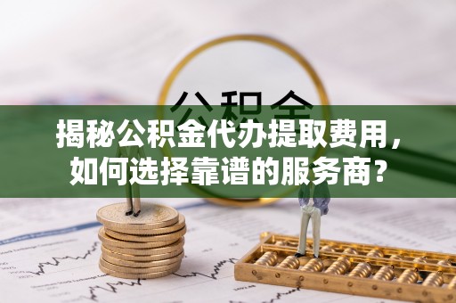 白碱滩揭秘公积金代办提取费用，如何选择靠谱的服务商？