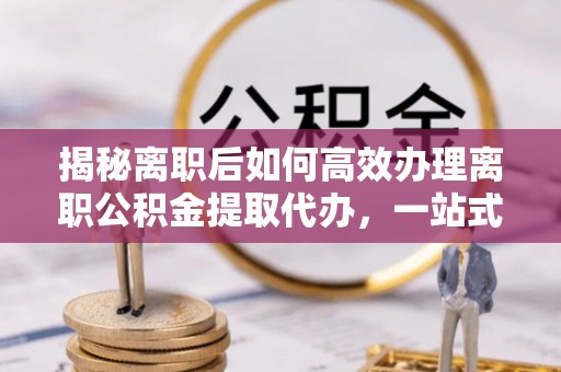 白碱滩揭秘离职后如何高效办理离职公积金提取代办，一站式服务全解析
