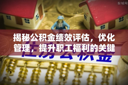 白碱滩揭秘公积金绩效评估，优化管理，提升职工福利的关键一步