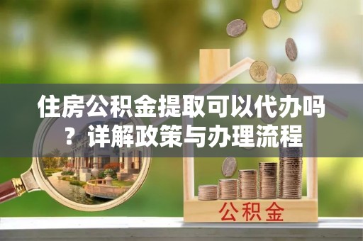 白碱滩住房公积金提取可以代办吗？详解政策与办理流程