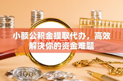 白碱滩小额公积金提取代办，高效解决你的资金难题