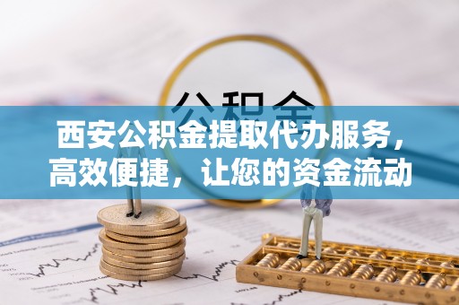 白碱滩西安公积金提取代办服务，高效便捷，让您的资金流动更灵活
