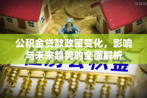 白碱滩公积金贷款政策变化，影响与未来趋势的全面解析