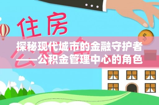 白碱滩探秘现代城市的金融守护者——公积金管理中心的角色与使命