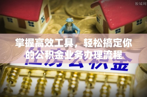 白碱滩掌握高效工具，轻松搞定你的公积金业务办理流程