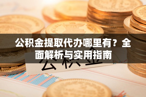 白碱滩公积金提取代办哪里有？全面解析与实用指南