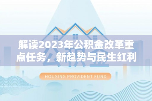 白碱滩解读2023年公积金改革重点任务，新趋势与民生红利