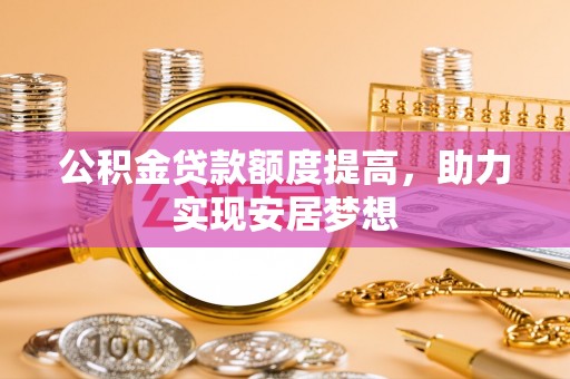 白碱滩公积金贷款额度提高，助力实现安居梦想