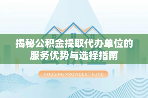 白碱滩揭秘公积金提取代办单位的服务优势与选择指南
