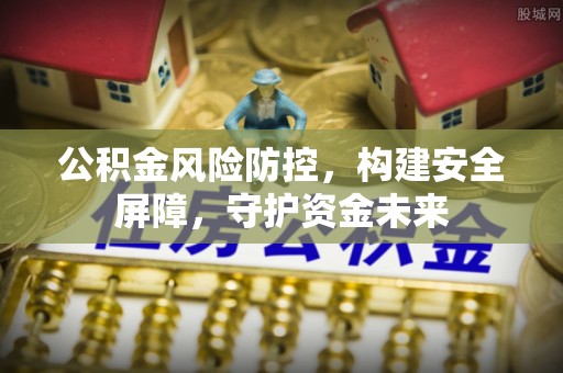 白碱滩公积金风险防控，构建安全屏障，守护资金未来