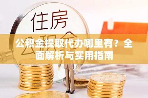 白碱滩公积金提取代办哪里有？全面解析与实用指南