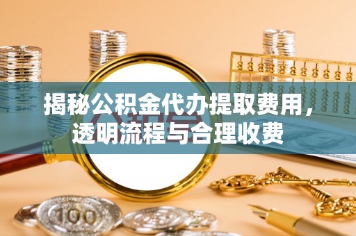 白碱滩揭秘公积金代办提取费用，透明流程与合理收费