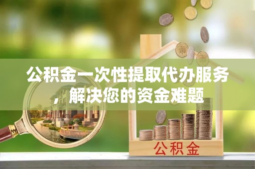白碱滩公积金一次性提取代办服务，解决您的资金难题