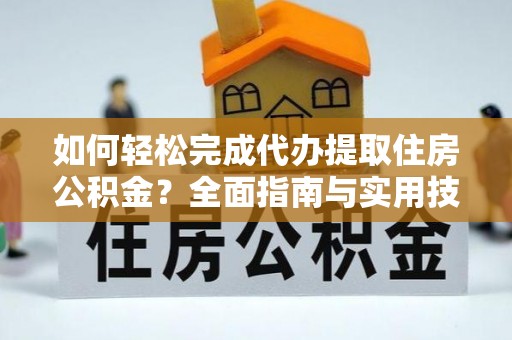 白碱滩如何轻松完成代办提取住房公积金？全面指南与实用技巧
