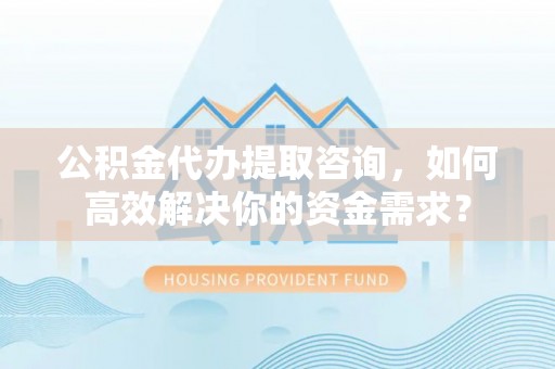 白碱滩公积金代办提取咨询，如何高效解决你的资金需求？