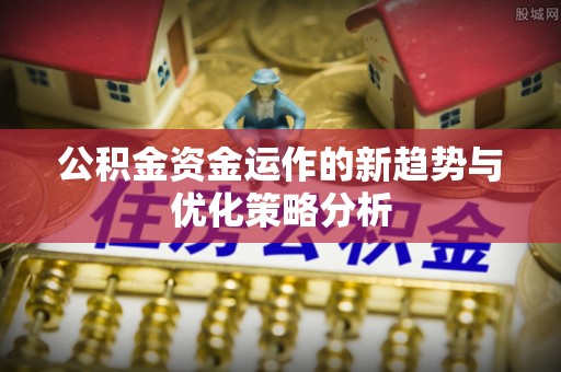 白碱滩公积金资金运作的新趋势与优化策略分析