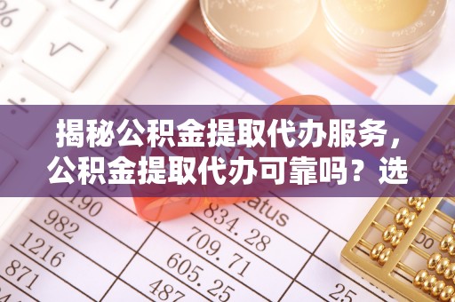 白碱滩揭秘公积金提取代办服务，公积金提取代办可靠吗？选择需谨慎