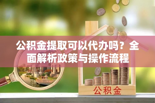 白碱滩公积金提取可以代办吗？全面解析政策与操作流程
