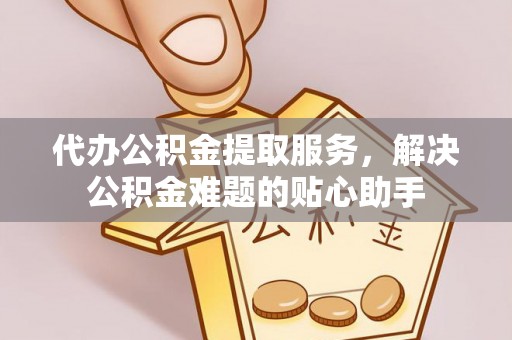 白碱滩代办公积金提取服务，解决公积金难题的贴心助手
