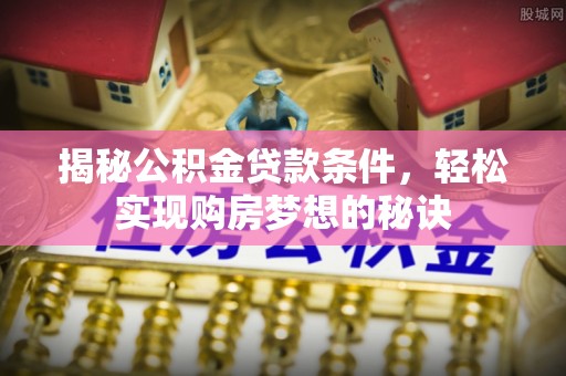白碱滩揭秘公积金贷款条件，轻松实现购房梦想的秘诀