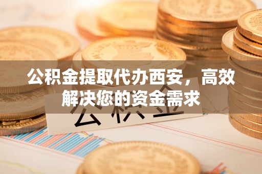 白碱滩公积金提取代办西安，高效解决您的资金需求