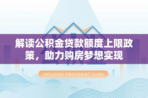白碱滩解读公积金贷款额度上限政策，助力购房梦想实现