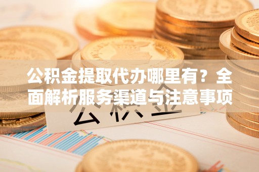 白碱滩公积金提取代办哪里有？全面解析服务渠道与注意事项