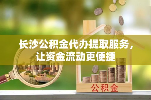 白碱滩长沙公积金代办提取服务，让资金流动更便捷