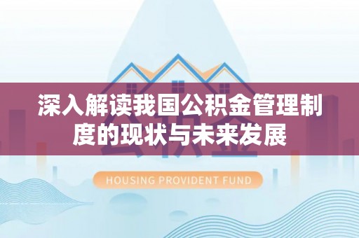 白碱滩深入解读我国公积金管理制度的现状与未来发展