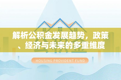 白碱滩解析公积金发展趋势，政策、经济与未来的多重维度