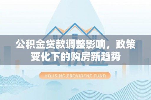 白碱滩公积金贷款调整影响，政策变化下的购房新趋势