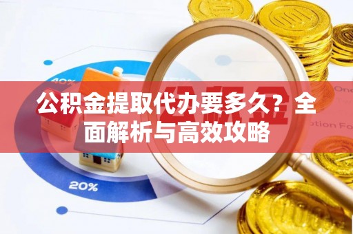 白碱滩公积金提取代办要多久？全面解析与高效攻略