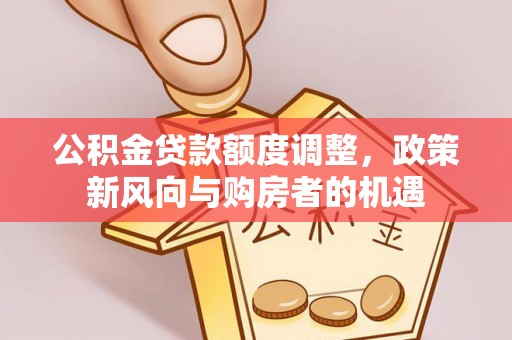 白碱滩公积金贷款额度调整，政策新风向与购房者的机遇