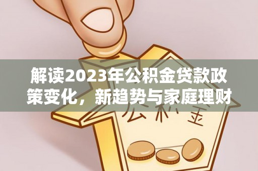 白碱滩解读2023年公积金贷款政策变化，新趋势与家庭理财规划