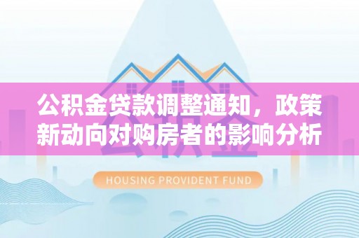 白碱滩公积金贷款调整通知，政策新动向对购房者的影响分析