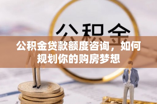 白碱滩公积金贷款额度咨询，如何规划你的购房梦想