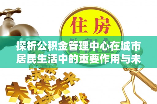 白碱滩探析公积金管理中心在城市居民生活中的重要作用与未来发展趋势