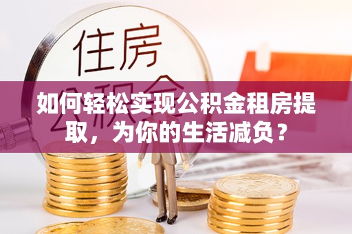 白碱滩如何轻松实现公积金租房提取，为你的生活减负？
