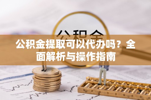 白碱滩公积金提取可以代办吗？全面解析与操作指南