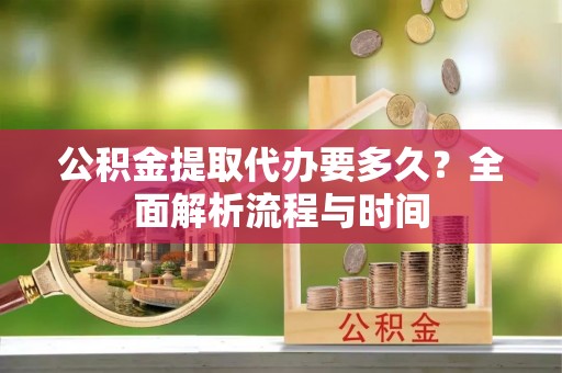 白碱滩公积金提取代办要多久？全面解析流程与时间